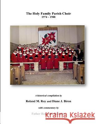 The Holy Family Parish Choir: 1974 - 1988 Roland M. Roy Diane J. Biron Rev Reginald Brissette 9781503191716