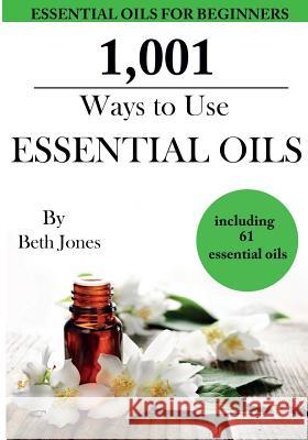 1,001 Ways to Use Essential Oils - including 61 Essential Oils Jones, Beth 9781503193246 Createspace