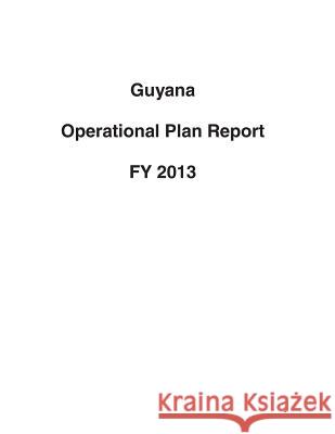 Guyana Operational Plan Report FY 2013 United States Department of State 9781503193659 Createspace