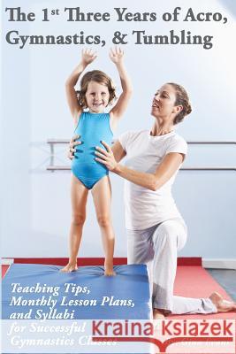 The 1st Three Years of Acro, Gymnastics, & Tumbling: Teaching Tips, Monthly Lesson Plans, and Syllabi for Successful Gymnastics Classes Gina Evans 9781503193741 Createspace