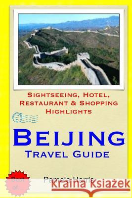 Beijing Travel Guide: Sightseeing, Hotel, Restaurant & Shopping Highlights Pamela Harris 9781503195448 Createspace