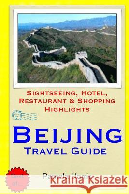 Beijing Travel Guide: Sightseeing, Hotel, Restaurant & Shopping Highlights Pamela Harris 9781503195448