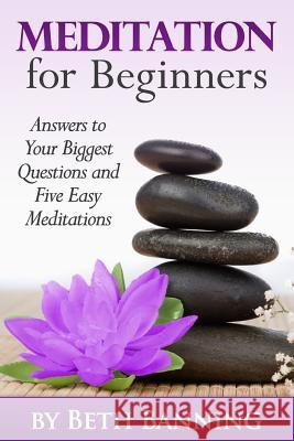 Meditation for Beginners: Answers to Your Biggest Questions and Five Easy Meditations Beth Banning 9781503199644