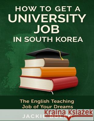 How to Get a University Job in South Korea: The English Teaching Job of your Dreams Bolen, Jackie L. 9781503199828 Createspace