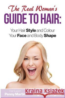 The Real Woman's Guide to Hair: Simple Tips for Your Hair Style and Colour and Face and Body Shape Penny Martin Angela Barbagallo 9781503199927