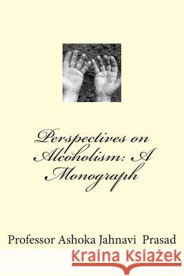 Perspectives on Alcoholism: A Monograph Dr Ashoka Jahnavi Prasad 9781503204218 Createspace