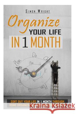 Organize Your Life In 1 Month: Sort Out Your Life In 1 Month Through Home Organization And Time Management Wright, Simon 9781503204249