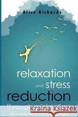 Relaxation And Stress Reduction Through Minimalism: Life Is Good When You're A Minimalist Richards, Alice 9781503204737