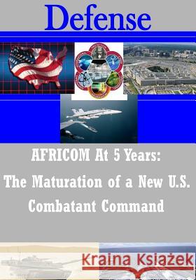 AFRICOM At 5 Years: The Maturation of a New U.S. Combatant Command U S Department of Defense 9781503205857 Createspace