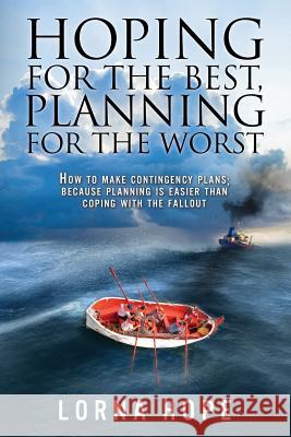 Hoping for the Best, Planning for the Worst: How to Make Contingency Plans; Because Planning is Easier Than Coping With the Fallout Hope, Lorna 9781503205949
