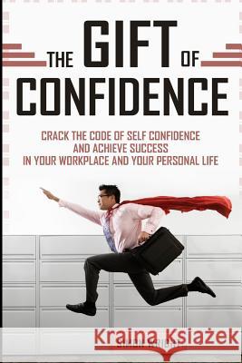 The Gift Of Confidence: Crack The Code Of Self Confidence And Achieve Success In Your Workplace And Your Personal Life Wright, Simon 9781503206311