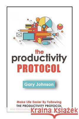 The Productivity Protocol: Make Life Easier By Following The Productivity Protocol And Eliminating Procrastination In The Process Johnson, Gary 9781503206762