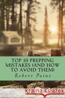 Top 10 Prepping Mistakes (and How to Avoid Them) Robert Paine 9781503210455 Createspace