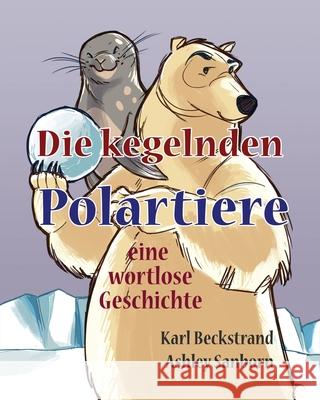 Die Kegelnden Polartiere: Eine Wortlose Geschichte Karl Beckstrand Ashley Sanborn 9781503212510 Createspace