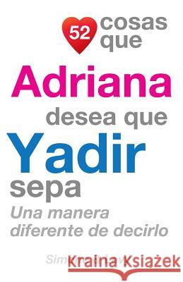 52 Cosas Que Adriana Desea Que Yadir Sepa: Una Manera Diferente de Decirlo J. L. Leyva Simone                                   Jay Ed. Levy 9781503215320 Createspace