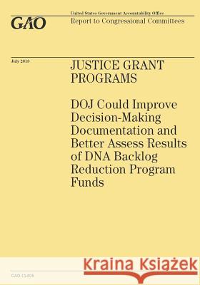 Justice Grant Programs: DOJ Could Improve Decision-Making Documentation and Better Assess Results of DNA Backlog Reduction Program Funds Government Accountability Office 9781503215474