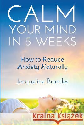 Calm Your Mind in 5 Weeks: How to Reduce Anxiety Naturally Jacqueline Brandes 9781503216020
