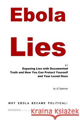 Ebola Lies: Exposing Lies with Documented Truth and How You Can Protect Yourself and Your Loved Ones Jc Spencer 9781503216402 Createspace