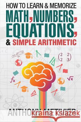 How To Learn And Memorize Math, Numbers, Equations, And Simple Arithmetic Metivier, Anthony 9781503217041 Createspace