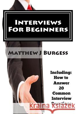 Interviews For Beginners: Including: How to Answer 20 Common Interview Questions Burgess, Matthew J. 9781503219953