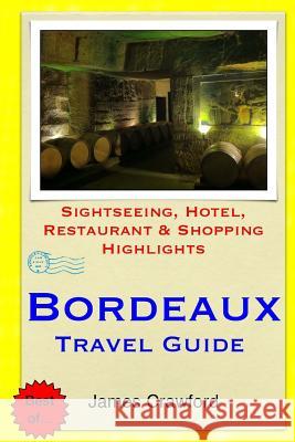 Bordeaux Travel Guide: Sightseeing, Hotel, Restaurant & Shopping Highlights James Crawford 9781503221383