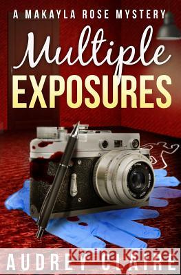 Multiple Exposures (A Makayla Rose Mystery Book 2) Claire, Audrey 9781503222236 Createspace