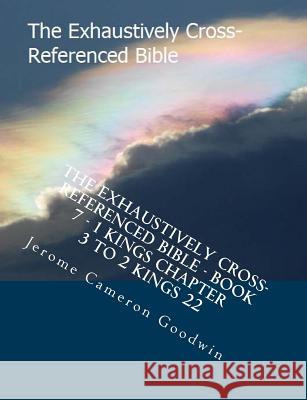 The Exhaustively Cross-Referenced Bible - Book 7 - 1 Kings Chapter 3 To 2 Kings 22: The Exhaustively Cross-Referenced Bible Goodwin, Jerome Cameron 9781503222670 Createspace