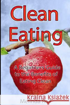 Clean Eating: The Beginner's Guide to the Benefits of Clean Eating: Everything You Need to Know To Get Healtheir Today Rolf, Melinda 9781503224513 Createspace