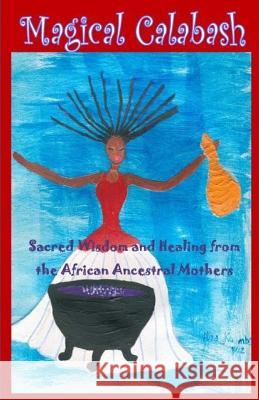 Magical Calabash: Sacred Wisdom and Healing of African Ancestral Mothers Ayele Kumar Alisa Kuumba Tonya Freeman 9781503225114