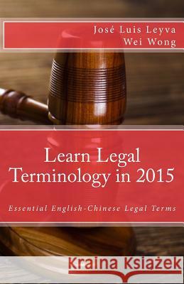 Learn Legal Terminology in 2015: English-Chinese: Essential English-Chinese Legal Terms Jose Luis Leyva Wei Wong Roberto Guiterrez 9781503225251 Createspace