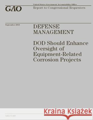 Defense Management: DOD Should Enhance Oversight of Equipment-Related Corrosion Projects Government Accountability Office 9781503226913