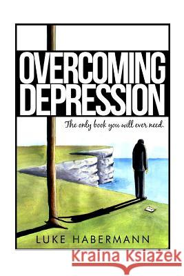 Overcoming Depression: The Only Book You Will Ever Need Luke Habermann 9781503227583 Createspace