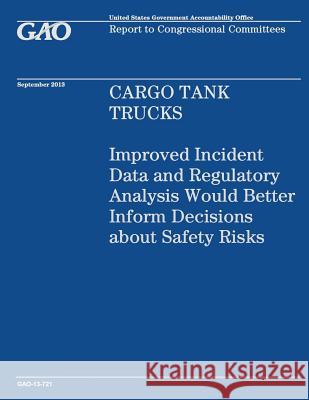 Cargo Tank Trucks: Improved Incident Data and Regulatory Analysis Would Better Inform Decisions about Safety Risks Government Accountability Office 9781503228450