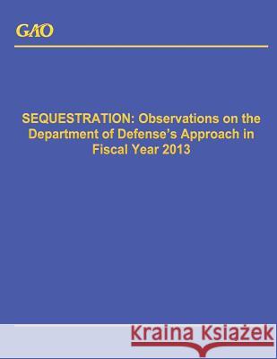 Sequestration: Observations on the Department of Defense's Approach in Fiscal Year 2013 Government Accountability Office 9781503228658 Createspace