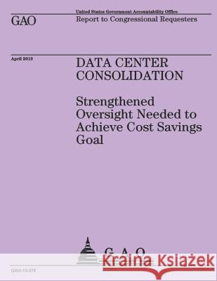 Report to Congressional Requesters: Data Center Consolidation U. S. Government Accountability Office 9781503229297 Createspace