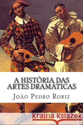 A Historia Das Artes Dramaticas: Das Tragedias Gregas Ao Teatro Contemporaneo Joao Pedro Roriz 9781503234178 Createspace