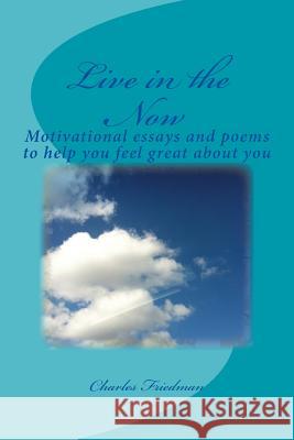 Live in the Now: Motivational essays and poems to help you feel great about you Friedman, Charles 9781503234574 Createspace