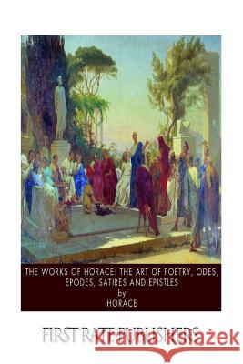 The Works of Horace: The Art of Poetry, Odes, Epodes, Satires and Epistles Horace 9781503235588