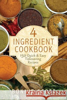 4 Ingredient Cookbook: 150 Quick & Easy Timesaving Recipes Bonnie Scott 9781503239210 Createspace