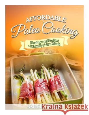 Affordable Paleo Cooking: Healthy and Budget-Friendly Paleo Meals Amelia Wright 9781503242319 Createspace