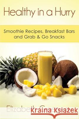 Healthy in a Hurry: Smoothie Recipes, Breakfast Bars and Grab & Go Snacks Elizabeth Greenway 9781503244122 Createspace