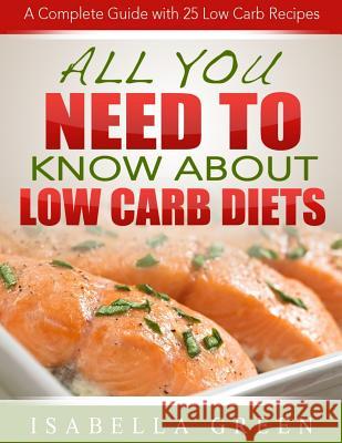 All You Need To Know About Low Carb Diets: A Complete Guide with 25 Low Carb Recipes Green, Isabella 9781503244931 Createspace