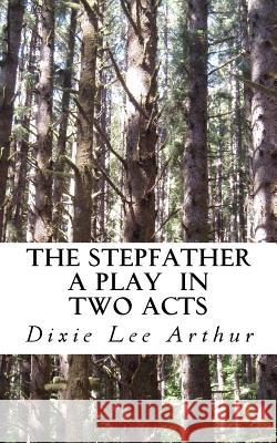 The Stepfather: A Play in Two Acts Dixie Lee Arthur 9781503246843 Createspace