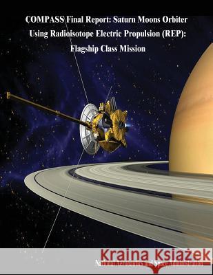 COMPASS Final Report: Saturn Moons Orbiter Using Radioisotope Electric Propulsion (REP): Flagship Class Mission Administration, National Aeronautics and 9781503249035