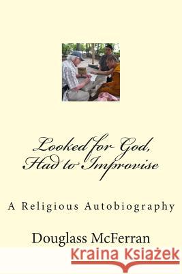 Looked for God, Had to Improvise: A Religious Autobiography Douglass McFerran 9781503249486 Createspace