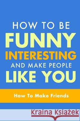 How To Be Funny, Interesting, and Make People Like You: The Fastest Way To Make Friends Michael Murphy 9781503251045