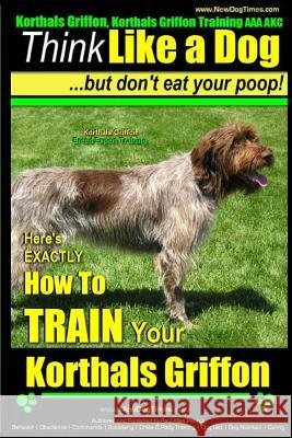Korthals Griffon, Korthals Griffon Training AAA AKC: Think Like a Dog, But Don't Eat Your Poop! - Korthals Griffon Breed Expert Training -: Here's EXA Pearce, Paul Allen 9781503251496 Createspace