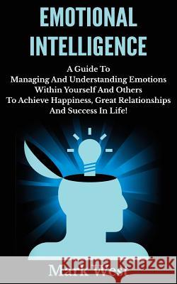 Emotional Intelligence: A Guide To Managing And Understanding Emotions Within Yourself And Others To Achieve Happiness, Great Relationships An West, Mark 9781503253476