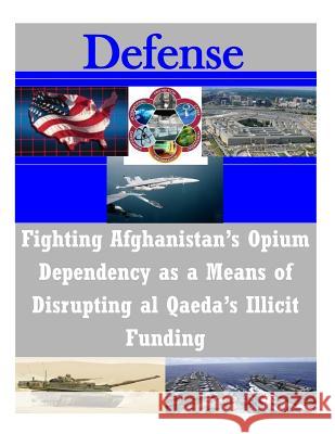 Fighting Afghanistan's Opium Dependency as a Means of Disrupting al Qaeda's Illicit Funding U. S. Army Command and General Staff Col 9781503253513 Createspace