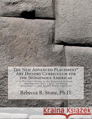 The New Advanced Placement* Art History Curriculum for the Indigenous Americas: A Teacher's Guide to the Required Andean Monuments (Part 1 of 3, inclu Stone, Rebecca R. 9781503254725